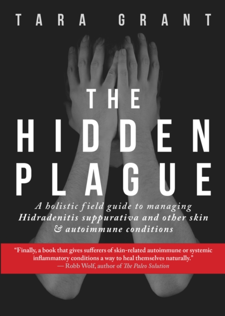 The Hidden Plague : A Holistic Field Guide to Managing Hidradenitis Suppurativa & Other Skin and Autoimmune Conditions