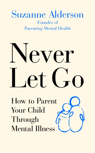 Never Let Go : How to Parent Your Child Through Mental Illness: Suzanne ...