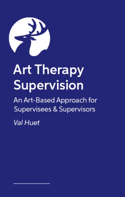 Art Therapy Supervision : An Art-Based Approach for Supervisees & Supervisors