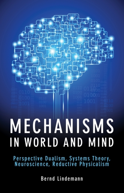 Mechanisms in World and Mind : Perspective Dualism, Systems Theory, Neuroscience, Reductive Physicalism