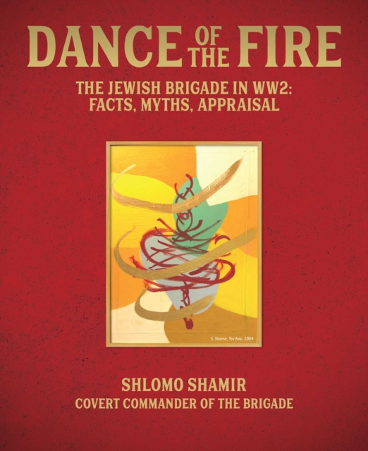 Dance of the Fire : The Jewish Brigade in WW2: Facts, Myths, Appraisal