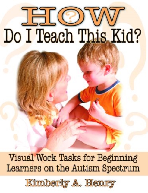 How Do I Teach This Kid? : Visual Work Tasks for Beginning Learners on the Autism Spectrum