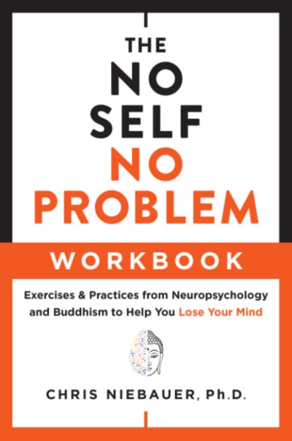 The No Self, No Problem Workbook : Exercises & Practices from Neuropsychology and Buddhism to Help You Lose Your Mind