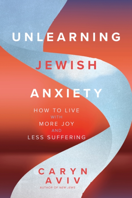 Unlearning Jewish Anxiety : How to Live with More Joy and Less Suffering