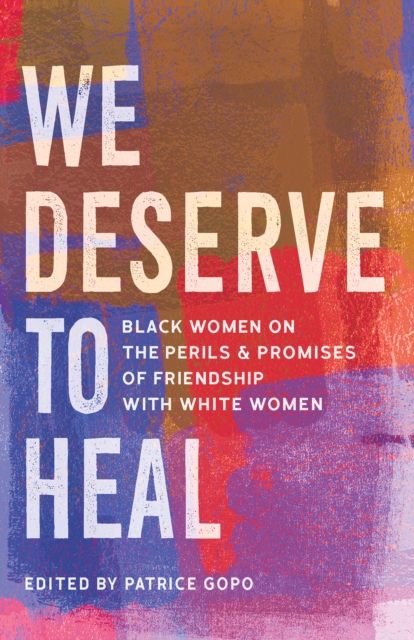 We Deserve to Heal : Black Women on the Perils and Promises of Friendship with White Women