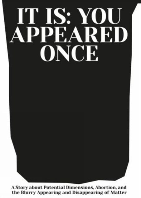 It is: You Appeared Once : A Story about Potential Dimensions, Abortion, and the Blurry Appearing and Disappearing of Matter