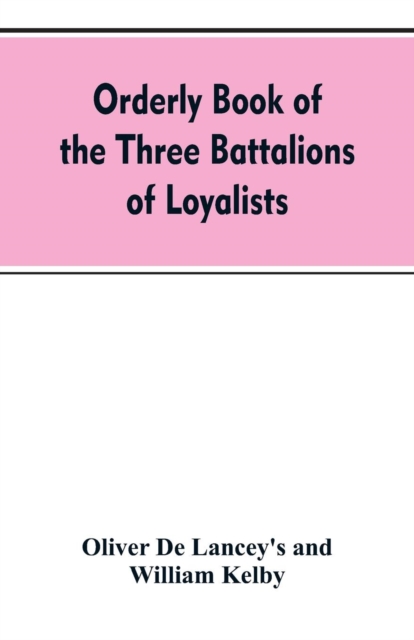 Orderly Book of the Three Battalions of Loyalists, Commanded by Brigadier-General Oliver de Lancey, 1776-1778 : To Which Is Appended a List of New York Loyalists in the City of New York During the War