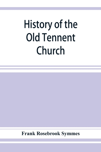 History of the Old Tennent Church; containing : a connected story of the church's life, sketches of its pastors, biographical references to its members, all its earlier record lists, full quotations o