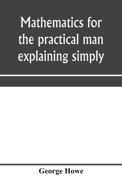 Mathematics for the practical man explaining simply and quickly all the elements of algebra, geometry, trigonometry, logarithms, coo&#776;rdinate geometry, calculus with Answers to Problems