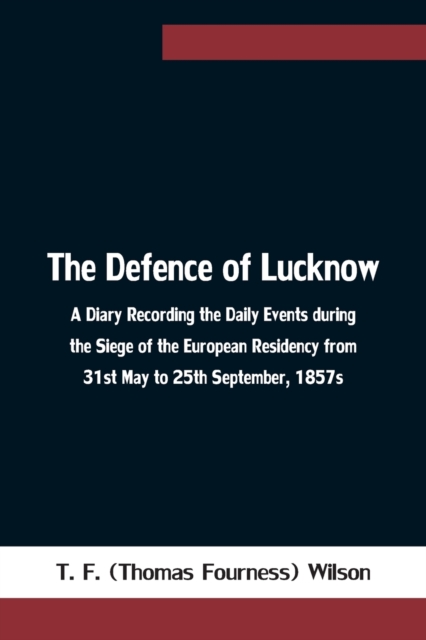 The Defence of Lucknow A Diary Recording the Daily Events during the Siege of the European Residency from 31st May to 25th September, 1857s