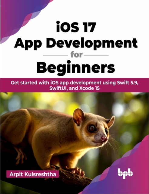 iOS 17 App Development for Beginners : Get started with iOS app development using Swift 5.9, SwiftUI, and Xcode 15