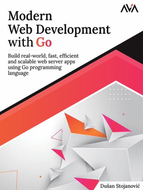 Modern Web Development with Go : Build Real-World, Fast, Efficient and ...
