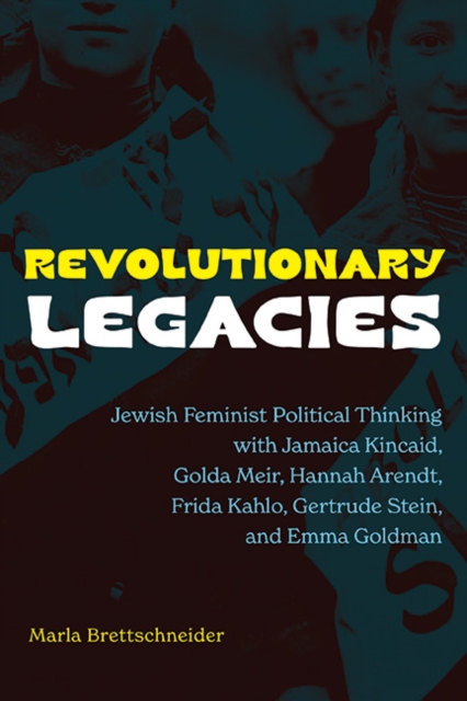 Revolutionary Legacies : Jewish Feminist Political Thinking with Jamaica Kincaid, Golda Meir, Hannah Arendt, Frida Kahlo, Gertrude Stein, and Emma Goldman