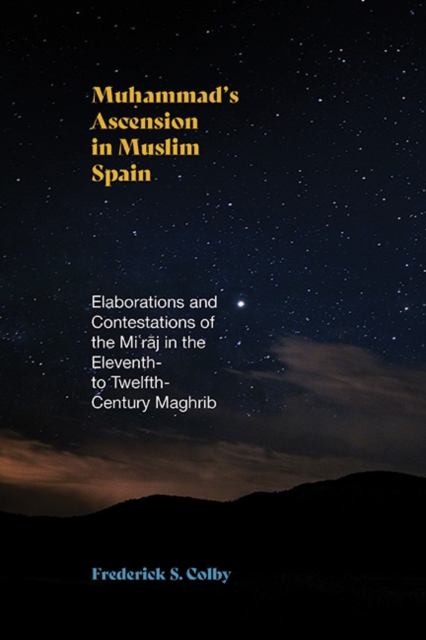Muhammad's Ascension in Muslim Spain : Elaborations and Contestations of the Mi?raj in the Eleventh- to Twelfth-Century Maghrib