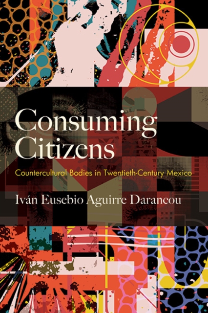 Consuming Citizens : Countercultural Bodies in Twentieth-Century Mexico