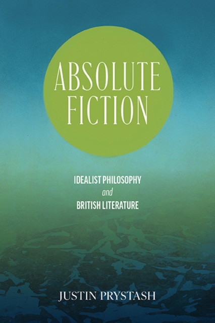 Absolute Fiction : Idealist Philosophy and British Literature