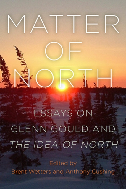 Matter of North : Essays on Glenn Gould and The Idea of North