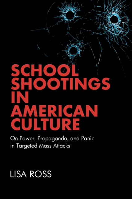 School Shootings in American Culture : On Power, Propaganda, and Panic in Targeted Mass Attacks
