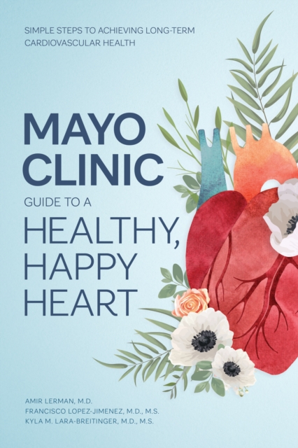 Mayo Clinic Guide to a Healthy, Happy Heart : Simple Steps to Achieving Long-term Cardiovascular Health