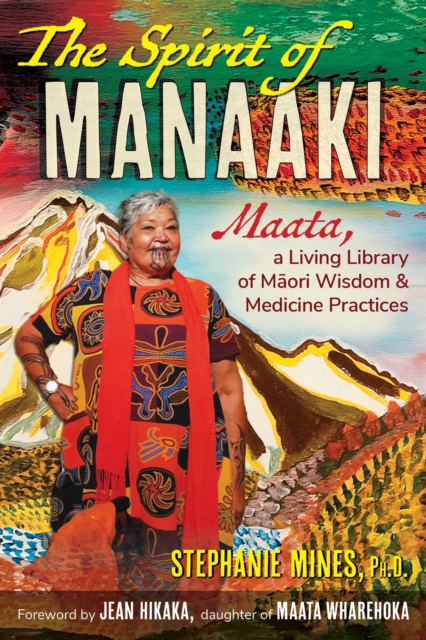 The Spirit of Manaaki : Maata, a Living Library of Maori Wisdom and Medicine Practices
