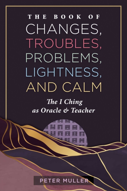 The Book of Changes, Troubles, Problems, Lightness, and Calm : The I Ching as Oracle and Teacher