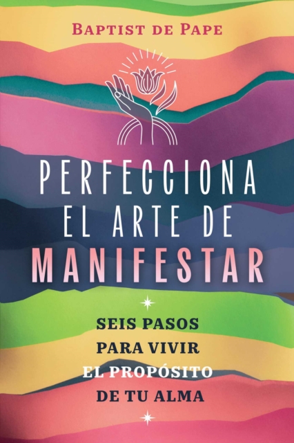 Perfecciona el arte de manifestar : Seis pasos para vivir el proposito de tu alma