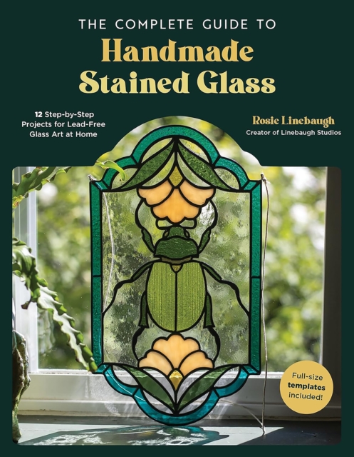 The Complete Guide to Handmade Stained Glass : 12 Step-by-Step Projects for Lead-Free Glass Art at Home