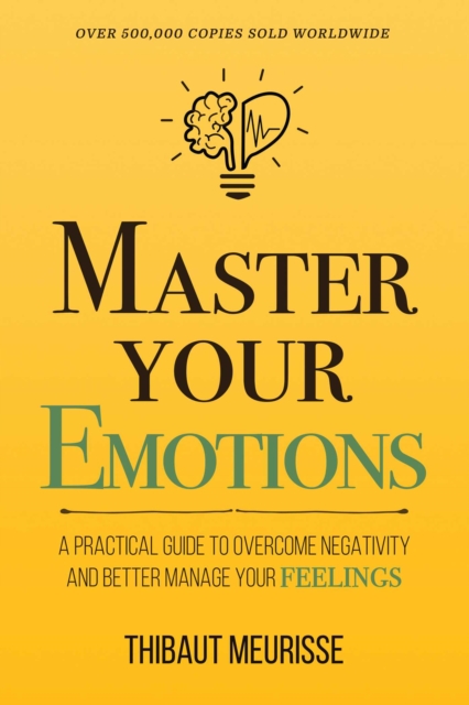 Master Your Emotions : A Practical Guide to Overcome Negativity and Better Manage Your Feelings (Mastery Series)